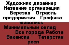 Художник-дизайнер › Название организации ­ Березка › Отрасль предприятия ­ Графика, живопись › Минимальный оклад ­ 50 000 - Все города Работа » Вакансии   . Татарстан респ.